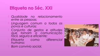  Qualidade no relacionamento
entre as pessoas;
 Linguagem comum a todos os
povos e culturas;
 Conjunto de gestos e atitudes
que tornam a comunicação
fácil, segura e eficiente;
 Etiqueta como diferencial
humano;
 Bom convívio social.
 
