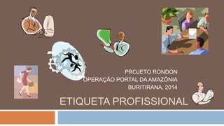 PROJETO RONDON
OPERAÇÃO PORTAL DA AMAZÔNIA
BURITIRANA, 2014

ETIQUETA PROFISSIONAL

 
