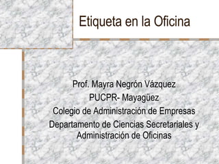 Etiqueta en la Oficina Prof. Mayra Negrón Vázquez PUCPR- Mayagüez Colegio de Administración de Empresas Departamento de Ciencias Secretariales y Administración de Oficinas 