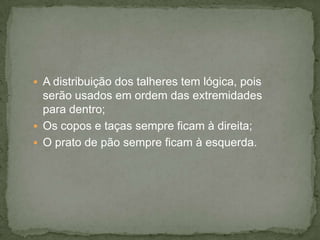  A distribuição dos talheres tem lógica, pois
serão usados em ordem das extremidades
para dentro;
 Os copos e taças sempre ficam à direita;
 O prato de pão sempre ficam à esquerda.
 