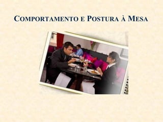 COMPORTAMENTO E POSTURA À MESA

 