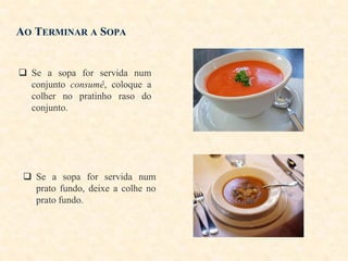 AO TERMINAR A SOPA

 Se a sopa for servida num
conjunto consumê, coloque a
colher no pratinho raso do
conjunto.

 Se a sopa for servida num
prato fundo, deixe a colhe no
prato fundo.

 