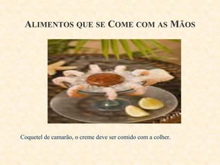 ALIMENTOS QUE SE COME COM AS MÃOS

Coquetel de camarão, o creme deve ser comido com a colher.

 