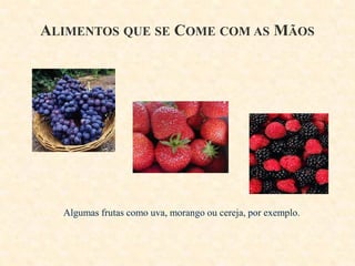 ALIMENTOS QUE SE COME COM AS MÃOS

Algumas frutas como uva, morango ou cereja, por exemplo.

 