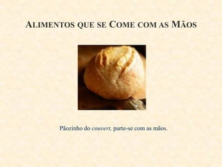 ALIMENTOS QUE SE COME COM AS MÃOS

Pãozinho do couvert, parte-se com as mãos.

 