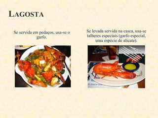 LAGOSTA
Se servida em pedaços, usa-se o
garfo.

Se levada servida na casca, usa-se
talheres especiais (garfo especial,
uma espécie de alicate).

 