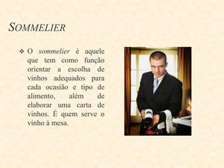 SOMMELIER
 O sommelier é aquele

que tem como função
orientar a escolha de
vinhos adequados para
cada ocasião e tipo de
alimento,
além
de
elaborar uma carta de
vinhos. É quem serve o
vinho à mesa.

 