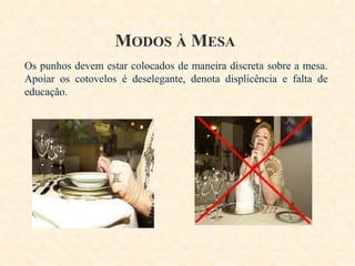 MODOS À MESA
Os punhos devem estar colocados de maneira discreta sobre a mesa.
Apoiar os cotovelos é deselegante, denota displicência e falta de
educação.

 