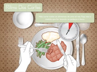 Ritmo Dos Cortes
Não corte todos os alimentos de uma só vez. Faça isso à
medida que for levando os pedaços à boca.

 