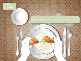 Pão
O pão é comido com as mãos. Não deve ser partido com faca.

 