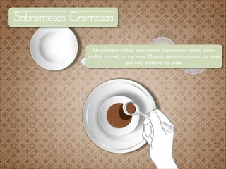 Sobremesas Cremosas
Use sempre colher para comer sobremesas moles como
pudins, cremes ou sorvetes. Depois, apoie-a no prato ou pires
que veio embaixo do pote.

 