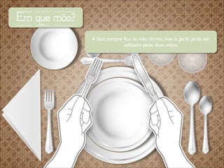 Em que mão?
A faca sempre ﬁca na mão direita, mas o garfo pode ser
utilizado pelas duas mãos.

 