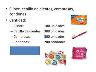 • Clinex, cepillo de dientes, compresas,
condones
• Cantidad:
– Clinex:
– Cepillo de dientes:
– Compresas:
– Condones:

100 unidades
300 unidades
300 unidades
200 condones

 
