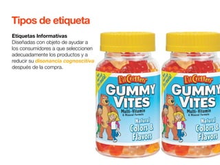 Tipos de etiqueta 
Etiquetas Informativas 
Diseñadas con objeto de ayudar a 
los consumidores a que seleccionen 
adecuadamente los productos y a 
reducir su disonancia cognoscitiva 
después de la compra. 
 