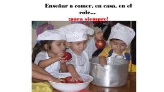 Enseñar a comer, en casa, en el
cole…
¡para siempre!
 