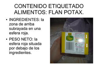 CONTENIDO ETIQUETADO
ALIMENTOS: FLAN POTAX.
● INGREDIENTES: la
zona de arriba
subrayada en una
esfera roja.
● PESO NETO: la
esfera roja situada
por debajo de los
ingredientes.
 