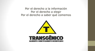 Por el derecho a la información
Por el derecho a elegir
Por el derecho a saber qué comemos
 