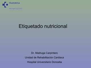 Etiquetado nutricional




       Dr. Madruga Carpintero
  Unidad de Rehabilitación Cardiaca
   Hospital Universitario Donostia
 
