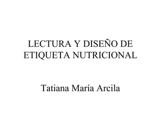 LECTURA Y DISEÑO DE
ETIQUETA NUTRICIONAL
Tatiana María Arcila
 
