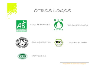 OTROS LOGOS

LOGO AB FRANCES            BIO SUISSE -SUIZA




 SOIL ASSOCIATION          LOGO BIO ALEMAN




 KRAV SUECIA


                    Etiquetado de productos ecológicos
 