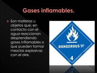    Son materias u
    objetos que, en
    contacto con el
    agua reaccionan
    desprendiendo
    gases inflamables o
    que pueden formar
    mezclas explosivas
    con el aire.
 