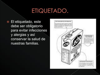    El etiquetado, este
    debe ser obligatorio
    para evitar infecciones
    y alergias y así
    conservar la salud de
    nuestras familias.
 