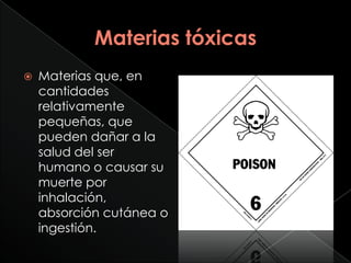    Materias que, en
    cantidades
    relativamente
    pequeñas, que
    pueden dañar a la
    salud del ser
    humano o causar su
    muerte por
    inhalación,
    absorción cutánea o
    ingestión.
 