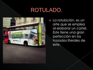    La rotulación, es un
    arte que se emplea
    al elaborar un cartel.
    Este tiene una gran
    perfección en los
    trazados literales de
    este.
 