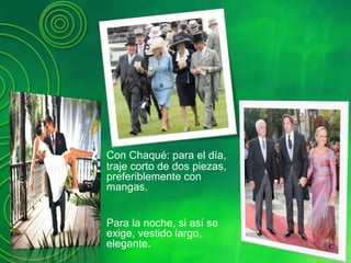 Con Chaqué: para el día,
traje corto de dos piezas,
preferiblemente con
mangas.
Para la noche, si así se
exige, vestido largo,
elegante.
 