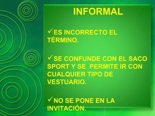 INFORMAL
ES INCORRECTO EL
TÉRMINO.
SE CONFUNDE CON EL SACO
SPORT Y SE PERMITE IR CON
CUALQUIER TIPO DE
VESTUARIO.
NO SE PONE EN LA
INVITACIÓN.
 