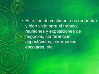 • Este tipo de vestimenta es requerido
y bien visto para el trabajo,
reuniones y exposiciones de
negocios, conferencias,
espectáculos, ceremonias
escolares, etc.
 