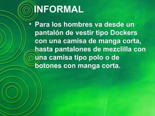 INFORMAL
• Para los hombres va desde un
pantalón de vestir tipo Dockers
con una camisa de manga corta,
hasta pantalones de mezclilla con
una camisa tipo polo o de
botones con manga corta.
 