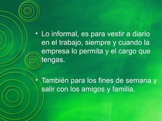 • Lo informal, es para vestir a diario
en el trabajo, siempre y cuando la
empresa lo permita y el cargo que
tengas.
• También para los fines de semana y
salir con los amigos y familia.
 