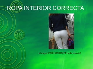 ROPA INTERIOR CORRECTA
el mayor FASHION DON'T de la historia!.
 