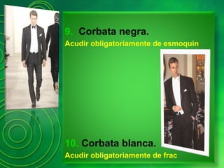 9. Corbata negra.
Acudir obligatoriamente de esmoquin.
10. Corbata blanca.
Acudir obligatoriamente de frac
 