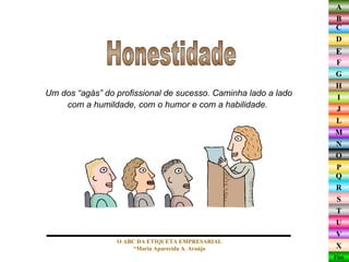 Um dos “agás” do profissional de sucesso. Caminha lado a lado com a humildade, com o humor e com a habilidade.  Honestidade O ABC DA ETIQUETA EMPRESARIAL  *Maria Aparecida A. Araújo  