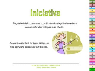 Requisito básico para que o profissional seja pró-ativo e bom colaborador dos colegas e da chefia.  Iniciativa O ABC DA ETIQUETA EMPRESARIAL  *Maria Aparecida A. Araújo  De nada adiantará ter boas idéias, se não agir para colocá-las em prática.  