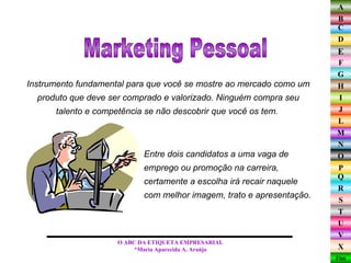 Instrumento fundamental para que você se mostre ao mercado como um produto que deve ser comprado e valorizado. Ninguém compra seu talento e competência se não descobrir que você os tem.  Marketing Pessoal O ABC DA ETIQUETA EMPRESARIAL  *Maria Aparecida A. Araújo  Entre dois candidatos a uma vaga de emprego ou promoção na carreira, certamente a escolha irá recair naquele com melhor imagem, trato e apresentação.  