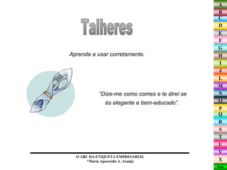 Aprenda a usar corretamente.  Talheres O ABC DA ETIQUETA EMPRESARIAL  *Maria Aparecida A. Araújo  “ Dize-me como comes e te direi se és elegante e bem-educado”.  