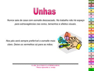Nunca saia de casa com esmalte descascado. No trabalho não há espaço para extravagâncias nas cores, tamanhos e efeitos visuais.  Unhas O ABC DA ETIQUETA EMPRESARIAL  *Maria Aparecida A. Araújo  Nos pés será sempre preferível o esmalte mais claro. Deixe os vermelhos só para as mãos.  