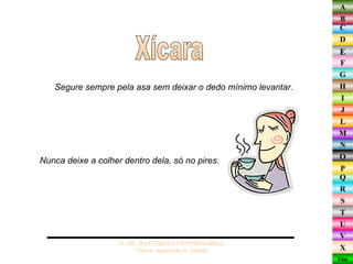 Segure sempre pela asa sem deixar o dedo mínimo levantar.  Xícara O ABC DA ETIQUETA EMPRESARIAL  *Maria Aparecida A. Araújo  Nunca deixe a colher dentro dela, só no pires.  
