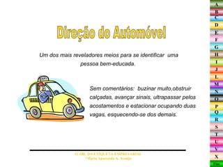Um dos mais reveladores meios para se identificar  uma pessoa bem-educada.  Direção do Automóvel O ABC DA ETIQUETA EMPRESARIAL  *Maria Aparecida A. Araújo  Sem comentários:  buzinar muito,obstruir calçadas, avançar sinais, ultrapassar pelos acostamentos e estacionar ocupando duas vagas, esquecendo-se dos demais.  