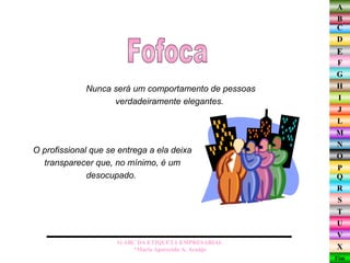 Nunca será um comportamento de pessoas verdadeiramente elegantes.  Fofoca O ABC DA ETIQUETA EMPRESARIAL  *Maria Aparecida A. Araújo  O profissional que se entrega a ela deixa transparecer que, no mínimo, é um desocupado.  