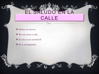 EL SALUDO EN LA
CALLE
 Deben ser breves
 De una acera a otra
 Si esta en un automóvil
 Si va acompañado
 
