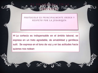  La cortesía es indispensable en el ámbito laboral, se
expresa en un trato agradable, de amabilidad y gentileza
sutil. Se expresa en el tono de voz y en las actitudes hacia
quienes nos rodean
 