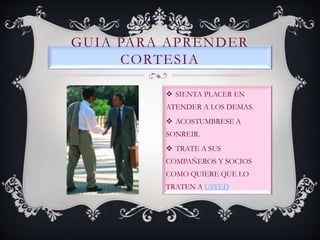 GUIA PARA APRENDER
CORTESIA
 SIENTA PLACER EN
ATENDER A LOS DEMAS.
 ACOSTUMBRESE A
SONREIR.
 TRATE A SUS
COMPAÑEROS Y SOCIOS
COMO QUIERE QUE LO
TRATEN A USTED
 