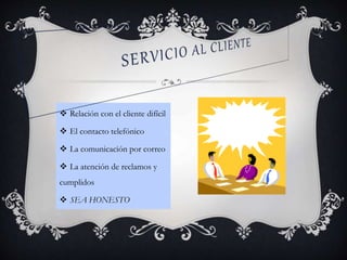  Relación con el cliente difícil
 El contacto telefónico
 La comunicación por correo
 La atención de reclamos y
cumplidos
 SEA HONESTO
 