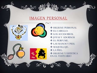 IMAGEN PERSONAL
 HIGIENE PERSONAL
 EL CABELLO.
 LOS ACCESORIOS.
 JOYAS Y ADORNOS
 EL PERFUME.
 LAS MANOS Y PIES.
 MAQUILLAJE.
 LA PIEL.
 HIGIENE Y ESTETICA
EN EL VESTUARIO
 