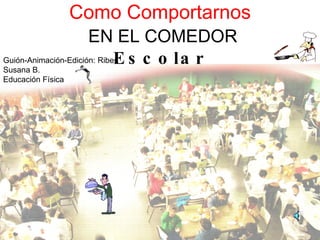 Como Comportarnos   EN EL COMEDOR Escolar Guión-Animación-Edición: Ribes Susana B. Educación Física 