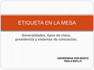 Generalidades, tipos de mesa,
presidencia y sistemas de colocación.
ETIQUETA EN LA MESA
UNIVERSIDAD DON BOSCO
PAOLA BATLLE
 